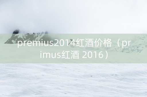 premius2014红酒价格（primus红酒 2016）