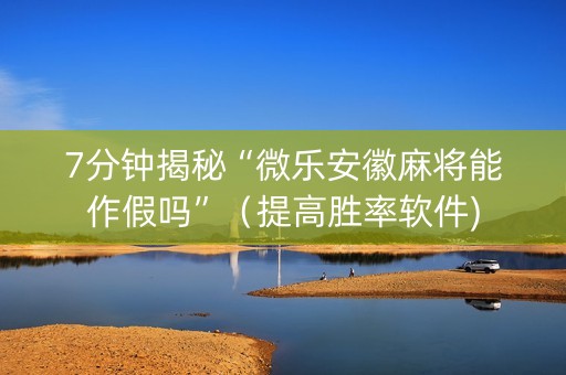 7分钟揭秘“微乐安徽麻将能作假吗”（提高胜率软件)