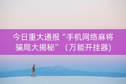 今日重大通报“手机网络麻将骗局大揭秘”（万能开挂器)
