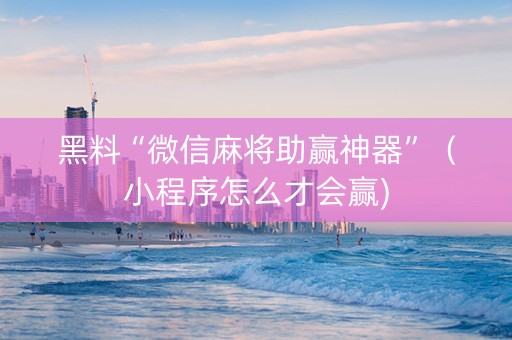 黑料“微信麻将助赢神器”（小程序怎么才会赢)