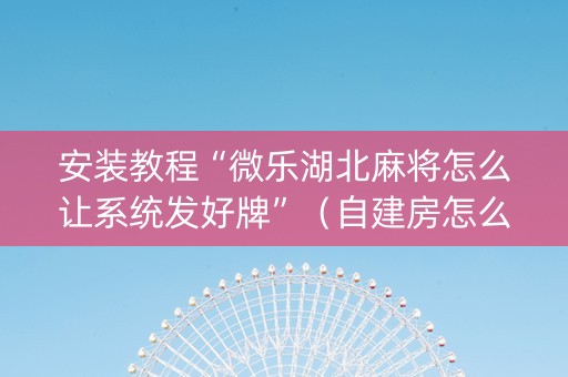 安装教程“微乐湖北麻将怎么让系统发好牌”（自建房怎么赢)