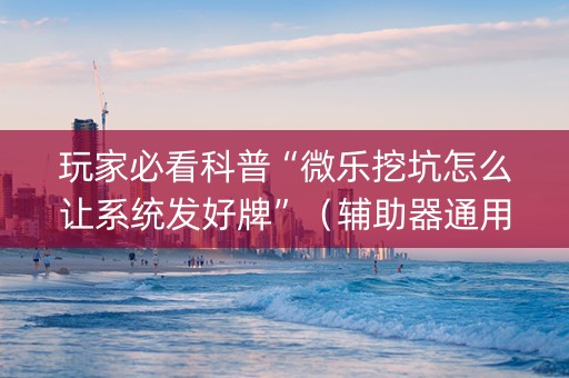 玩家必看科普“微乐挖坑怎么让系统发好牌”（辅助器通用版)