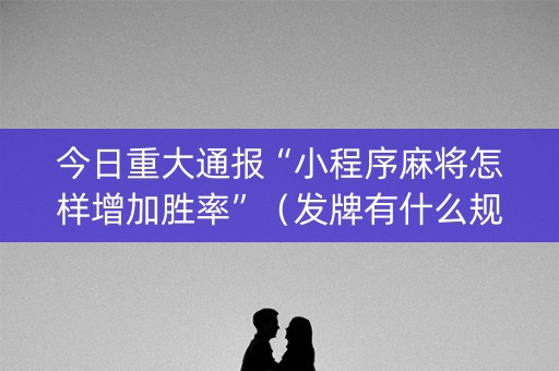 今日重大通报“小程序麻将怎样增加胜率”（发牌有什么规律吗)