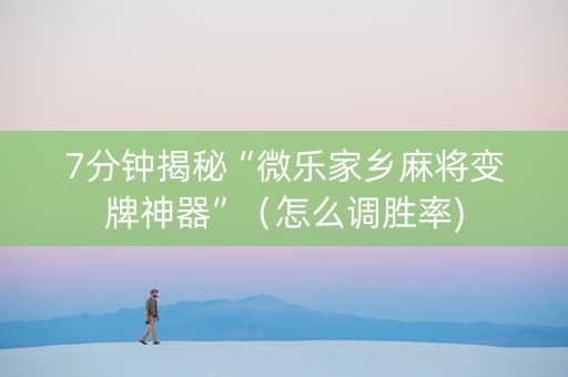 7分钟揭秘“微乐家乡麻将变牌神器”（怎么调胜率)
