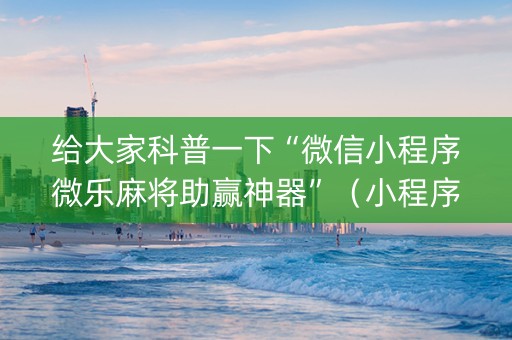 给大家科普一下“微信小程序微乐麻将助赢神器”（小程序控牌器)