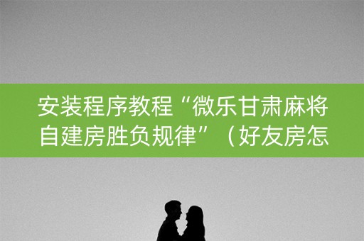 安装程序教程“微乐甘肃麻将自建房胜负规律”（好友房怎么才能赢)