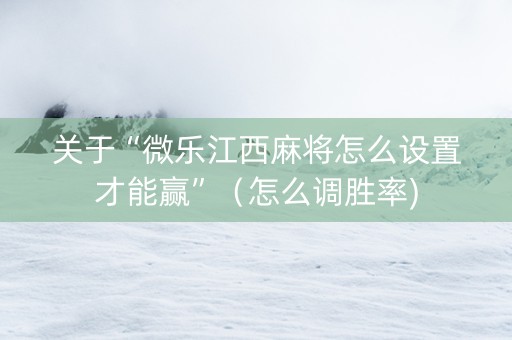 关于“微乐江西麻将怎么设置才能赢”（怎么调胜率)