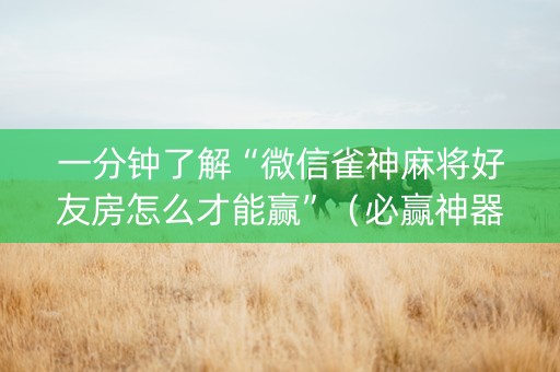 一分钟了解“微信雀神麻将好友房怎么才能赢”（必赢神器免费安装)