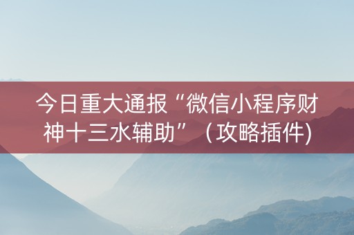 今日重大通报“微信小程序财神十三水辅助”（攻略插件)