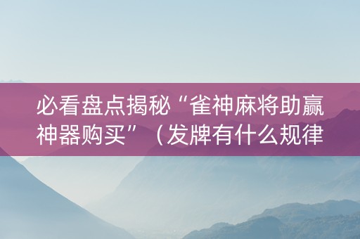 必看盘点揭秘“雀神麻将助赢神器购买”（发牌有什么规律吗)