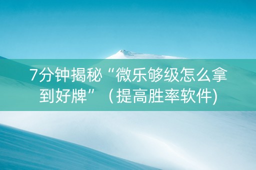 7分钟揭秘“微乐够级怎么拿到好牌”（提高胜率软件)