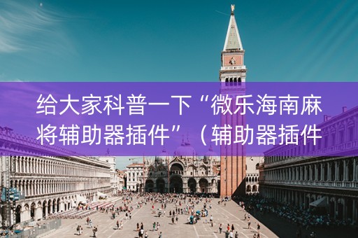 给大家科普一下“微乐海南麻将辅助器插件”（辅助器插件)