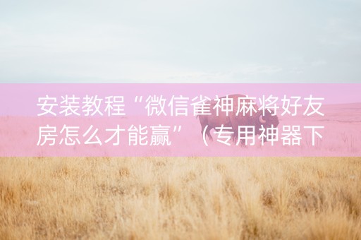 安装教程“微信雀神麻将好友房怎么才能赢”（专用神器下载)