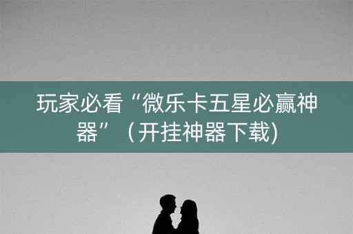 玩家必看“微乐卡五星必赢神器”（开挂神器下载)