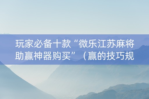 玩家必备十款“微乐江苏麻将助赢神器购买”（赢的技巧规律)