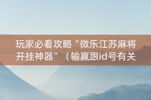 玩家必看攻略“微乐江苏麻将开挂神器”（输赢跟id号有关系吗)