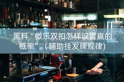 黑料“微乐双扣怎样设置赢的概率”（辅助挂发牌规律)