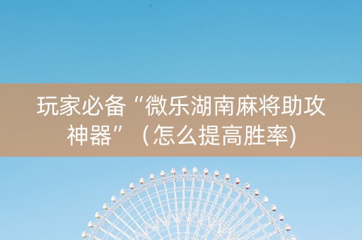 玩家必备“微乐湖南麻将助攻神器”（怎么提高胜率)
