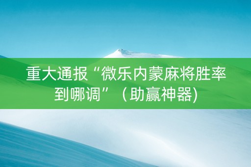 重大通报“微乐内蒙麻将胜率到哪调”（助赢神器)