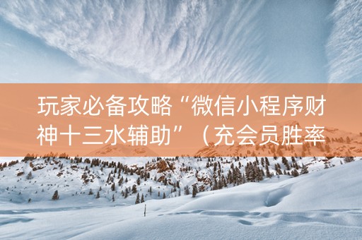 玩家必备攻略“微信小程序财神十三水辅助”（充会员胜率高)