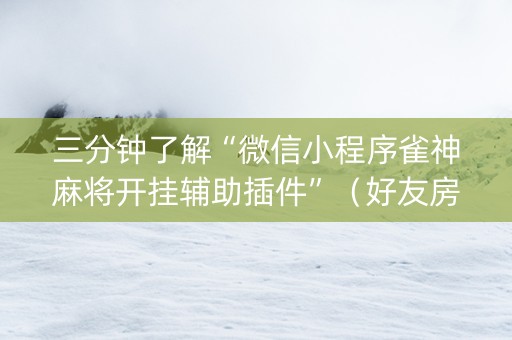 三分钟了解“微信小程序雀神麻将开挂辅助插件”（好友房怎么才能赢)
