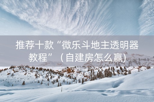 推荐十款“微乐斗地主透明器教程”（自建房怎么赢)