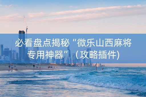 必看盘点揭秘“微乐山西麻将专用神器”（攻略插件)