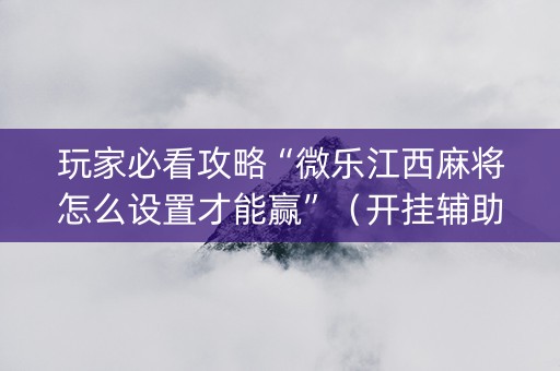 玩家必看攻略“微乐江西麻将怎么设置才能赢”（开挂辅助器脚本)