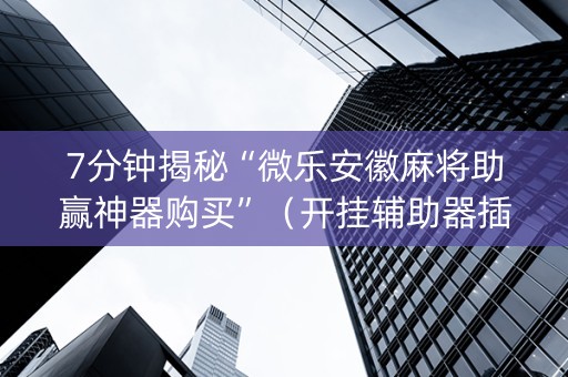 7分钟揭秘“微乐安徽麻将助赢神器购买”（开挂辅助器插件)