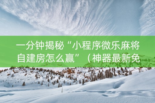 一分钟揭秘“小程序微乐麻将自建房怎么赢”（神器最新免费)