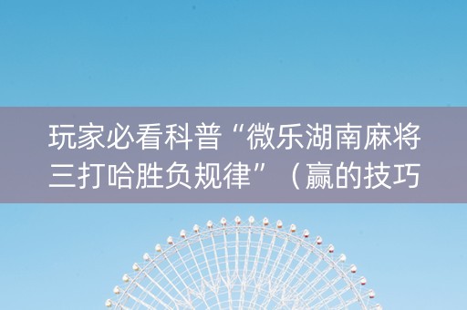 玩家必看科普“微乐湖南麻将三打哈胜负规律”（赢的技巧规律)