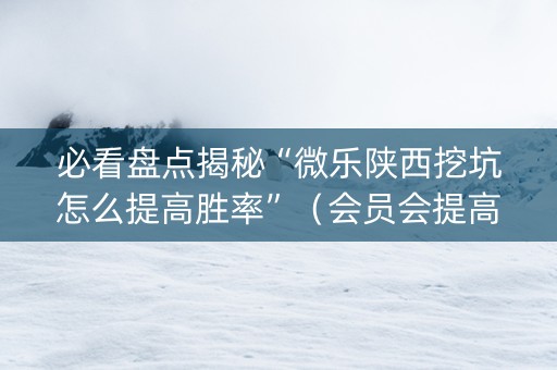 必看盘点揭秘“微乐陕西挖坑怎么提高胜率”（会员会提高胜率吗)