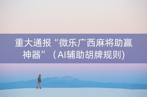 重大通报“微乐广西麻将助赢神器”（AI辅助胡牌规则)