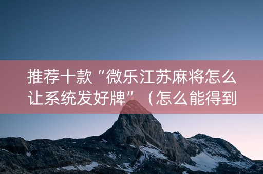 推荐十款“微乐江苏麻将怎么让系统发好牌”（怎么能得到好牌)