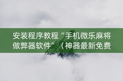 安装程序教程“手机微乐麻将做弊器软件”（神器最新免费)