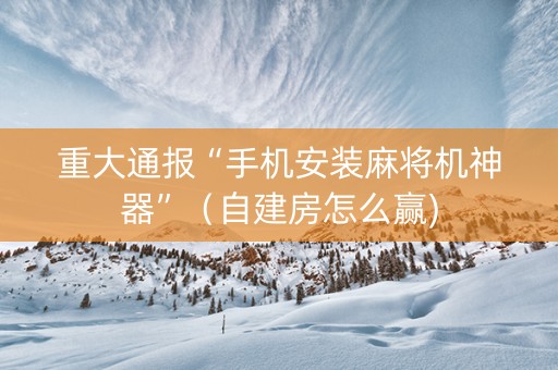 重大通报“手机安装麻将机神器”（自建房怎么赢)