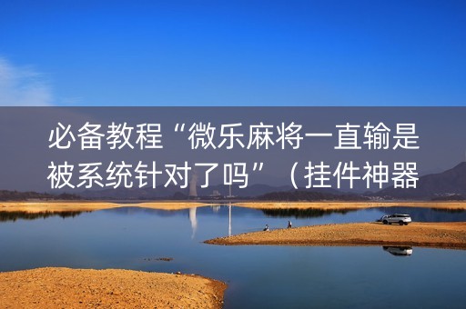 必备教程“微乐麻将一直输是被系统针对了吗”（挂件神器)