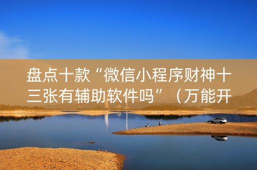 盘点十款“微信小程序财神十三张有辅助软件吗”（万能开挂器)