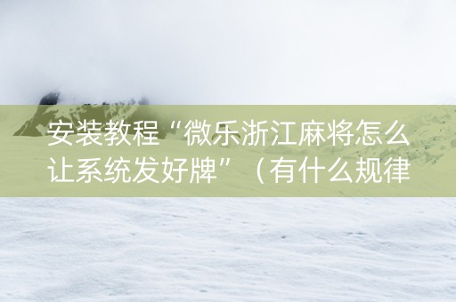 安装教程“微乐浙江麻将怎么让系统发好牌”（有什么规律)