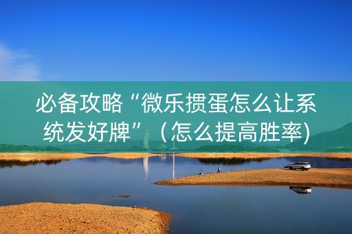必备攻略“微乐掼蛋怎么让系统发好牌”（怎么提高胜率)