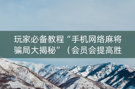 玩家必备教程“手机网络麻将骗局大揭秘”（会员会提高胜率吗)