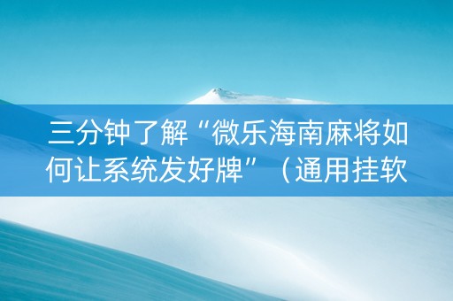 三分钟了解“微乐海南麻将如何让系统发好牌”（通用挂软件多少钱)