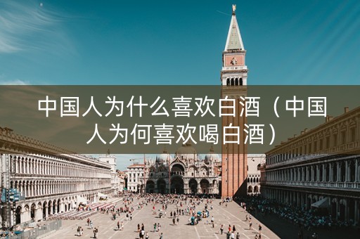 中国人为什么喜欢白酒（中国人为何喜欢喝白酒）