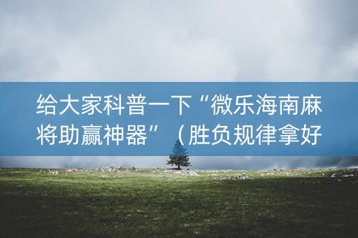 给大家科普一下“微乐海南麻将助赢神器”（胜负规律拿好牌)