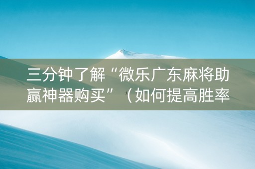 三分钟了解“微乐广东麻将助赢神器购买”（如何提高胜率)