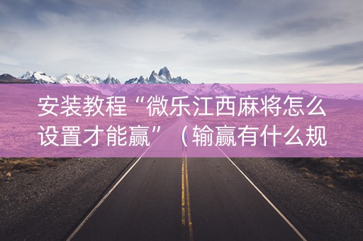 安装教程“微乐江西麻将怎么设置才能赢”（输赢有什么规律)