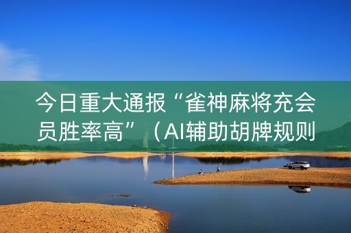 今日重大通报“雀神麻将充会员胜率高”（AI辅助胡牌规则)