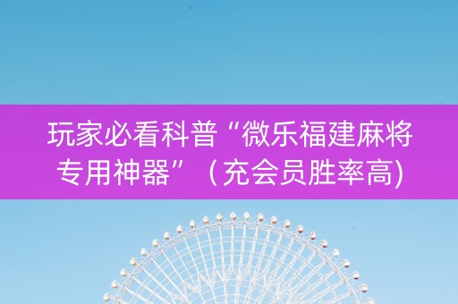 玩家必看科普“微乐福建麻将专用神器”（充会员胜率高)