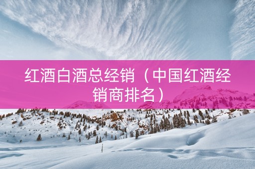 红酒白酒总经销（中国红酒经销商排名）