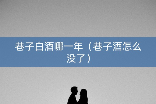 巷子白酒哪一年（巷子酒怎么没了）